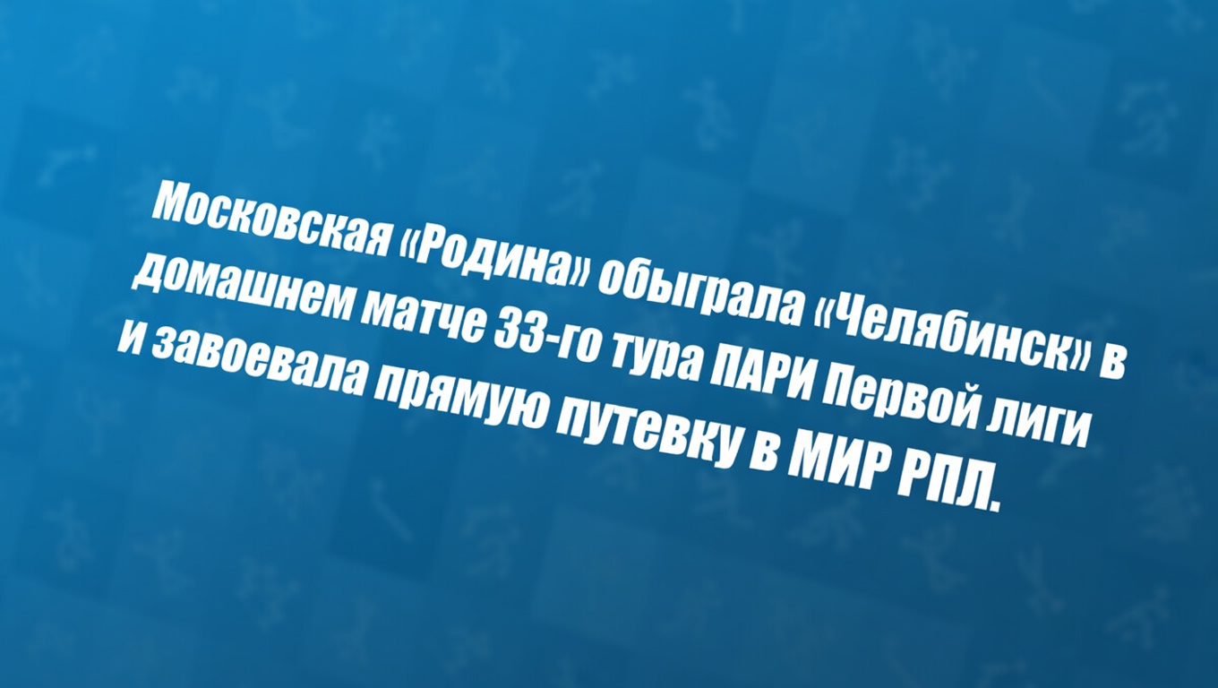 Московская «Родина» обыграла «Челябинск» в домашнем матче 33‑го тура ПАРИ Первой лиги и завоевала прямую путевку в МИР РПЛ.